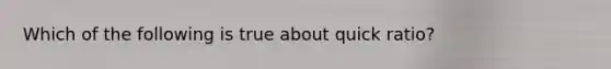 Which of the following is true about quick ratio?