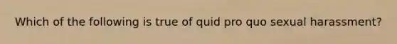 Which of the following is true of quid pro quo sexual harassment?