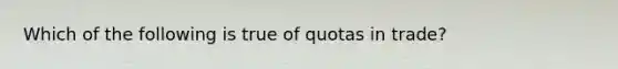 Which of the following is true of quotas in trade?