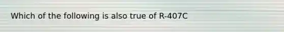 Which of the following is also true of R-407C