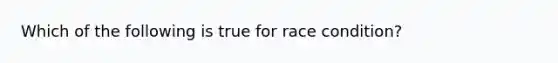 Which of the following is true for race condition?