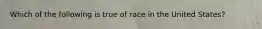 Which of the following is true of race in the United States?