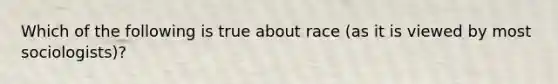 Which of the following is true about race (as it is viewed by most sociologists)?