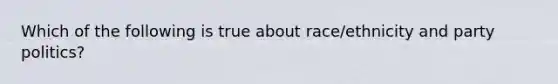 Which of the following is true about race/ethnicity and party politics?