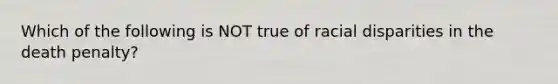 Which of the following is NOT true of racial disparities in the death penalty?