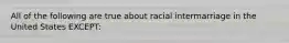 All of the following are true about racial intermarriage in the United States EXCEPT: