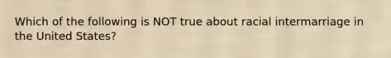 Which of the following is NOT true about racial intermarriage in the United States?