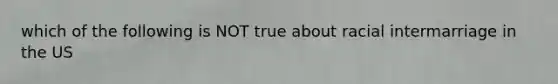 which of the following is NOT true about racial intermarriage in the US