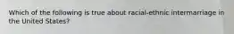 Which of the following is true about racial-ethnic intermarriage in the United States?