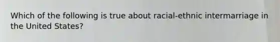 Which of the following is true about racial-ethnic intermarriage in the United States?