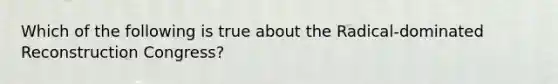 Which of the following is true about the Radical-dominated Reconstruction Congress?