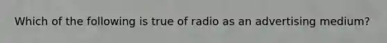 Which of the following is true of radio as an advertising medium?