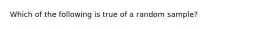 Which of the following is true of a random sample?