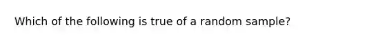 Which of the following is true of a random sample?