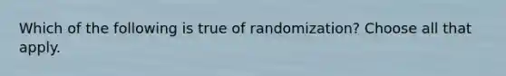 Which of the following is true of randomization? Choose all that apply.