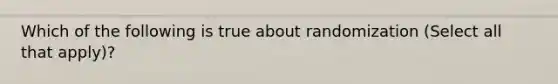 Which of the following is true about randomization (Select all that apply)?