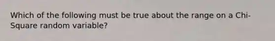 Which of the following must be true about the range on a Chi-Square random variable?