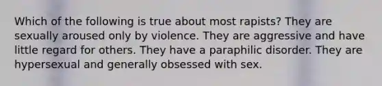 Which of the following is true about most rapists? They are sexually aroused only by violence. They are aggressive and have little regard for others. They have a paraphilic disorder. They are hypersexual and generally obsessed with sex.