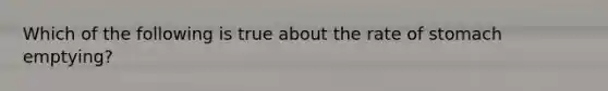 Which of the following is true about the rate of stomach emptying?