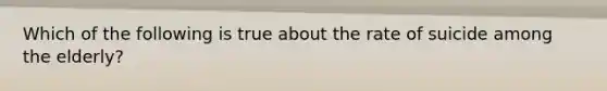 Which of the following is true about the rate of suicide among the elderly?