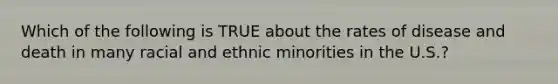 Which of the following is TRUE about the rates of disease and death in many racial and ethnic minorities in the U.S.?