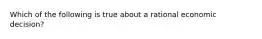 Which of the following is true about a rational economic decision?