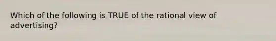 Which of the following is TRUE of the rational view of advertising?