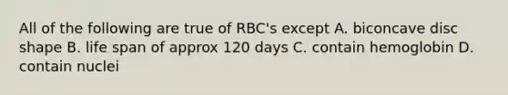 All of the following are true of RBC's except A. biconcave disc shape B. life span of approx 120 days C. contain hemoglobin D. contain nuclei