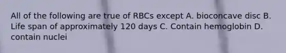 All of the following are true of RBCs except A. bioconcave disc B. Life span of approximately 120 days C. Contain hemoglobin D. contain nuclei