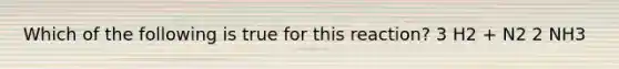 Which of the following is true for this reaction? 3 H2 + N2 2 NH3