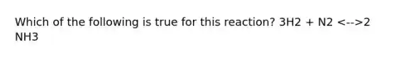 Which of the following is true for this reaction? 3H2 + N2 2 NH3