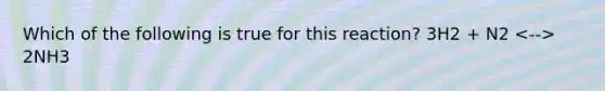 Which of the following is true for this reaction? 3H2 + N2 2NH3