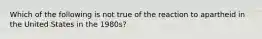 Which of the following is not true of the reaction to apartheid in the United States in the 1980s?