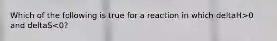 Which of the following is true for a reaction in which deltaH>0 and deltaS<0?