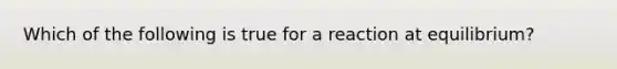 Which of the following is true for a reaction at equilibrium?