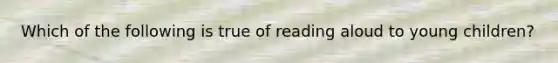 Which of the following is true of reading aloud to young children?