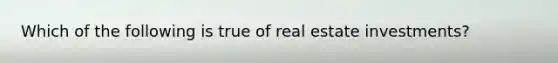 Which of the following is true of real estate investments?