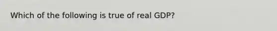 Which of the following is true of real GDP?