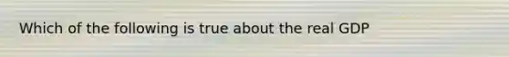 Which of the following is true about the real GDP