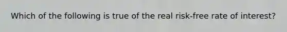 Which of the following is true of the real risk-free rate of interest?