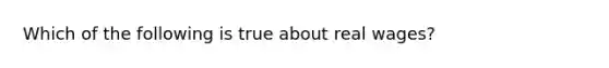 Which of the following is true about real wages?