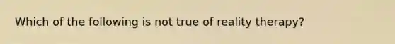 Which of the following is not true of reality therapy?