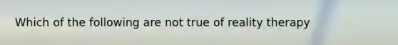 Which of the following are not true of reality therapy