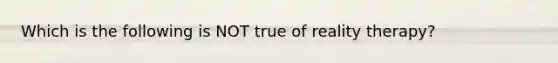 Which is the following is NOT true of reality therapy?