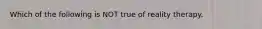 Which of the following is NOT true of reality therapy.