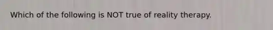 Which of the following is NOT true of reality therapy.