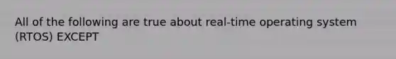 All of the following are true about real-time operating system (RTOS) EXCEPT