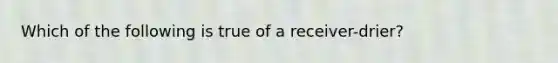 Which of the following is true of a​ receiver-drier?