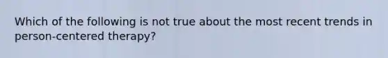 Which of the following is not true about the most recent trends in person-centered therapy?