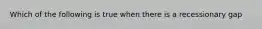 Which of the following is true when there is a recessionary gap